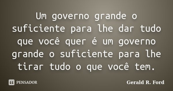 Um governo grande o suficiente para lhe dar tudo que você quer é um governo grande o suficiente para lhe tirar tudo o que você tem.... Frase de Gerald R. Ford.