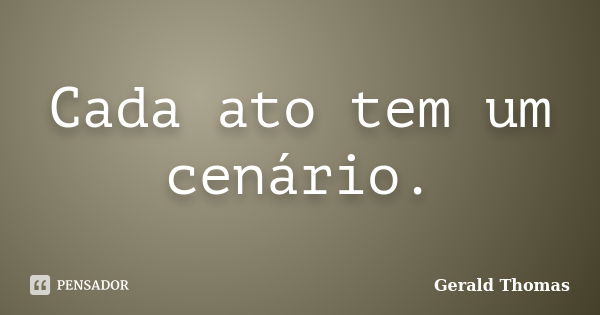 Cada ato tem um cenário.... Frase de Gerald Thomas.