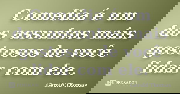 Comedia é um dos assuntos mais gostosos de você lidar com ele.... Frase de Gerald Thomas.