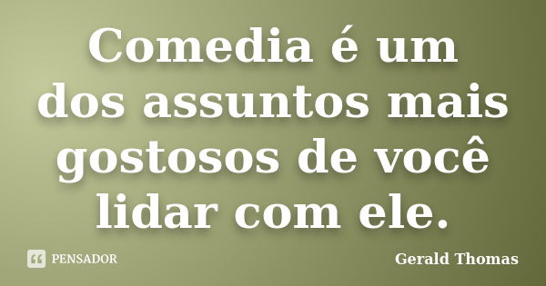 Comedia é um dos assuntos mais gostosos de você lidar com ele.... Frase de Gerald Thomas.