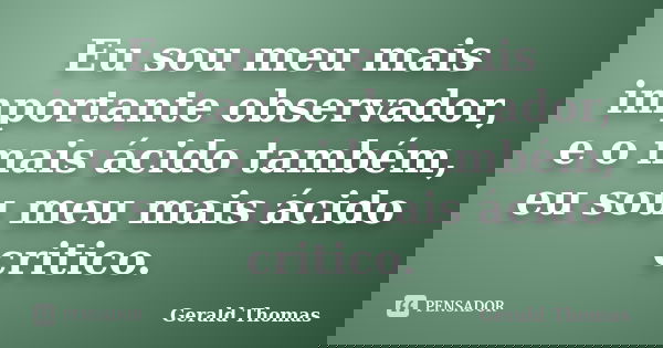 Eu sou meu mais importante observador, e o mais ácido também, eu sou meu mais ácido critico.... Frase de Gerald Thomas.