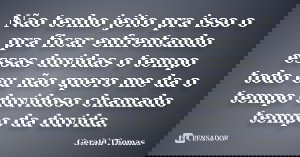 Não tenho jeito pra isso o pra ficar enfrentando essas duvidas o tempo todo eu não quero me da o tempo duvidoso chamado tempo da duvida.... Frase de Gerald Thomas.