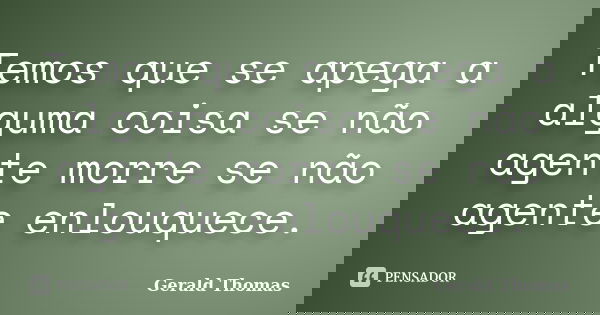 Temos que se apega a alguma coisa se não agente morre se não agente enlouquece.... Frase de Gerald Thomas.