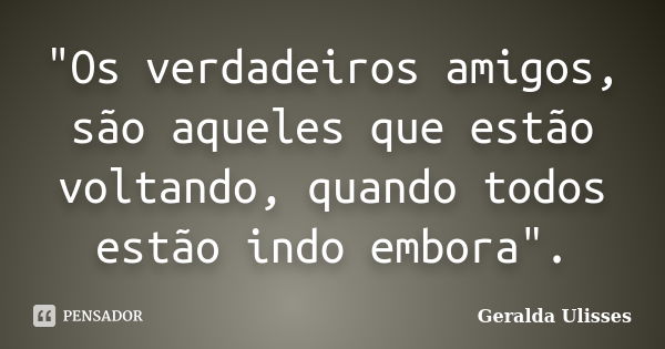 "Os verdadeiros amigos, são aqueles que estão voltando, quando todos estão indo embora".... Frase de Geralda Ulisses.