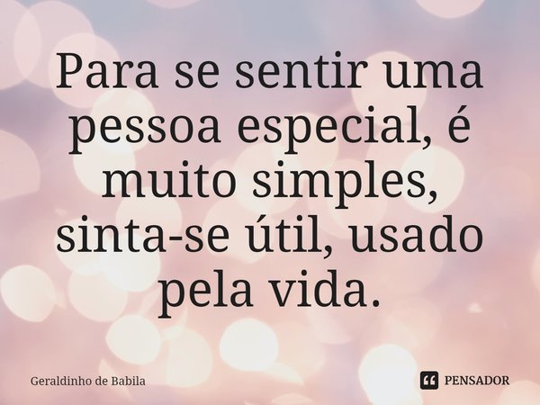 ⁠Para se sentir uma pessoa especial, é muito simples, sinta-se útil, usado pela vida.... Frase de Geraldinho de Babila.