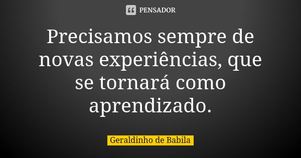 Precisamos sempre de novas experiências, que se tornará como aprendizado.... Frase de Geraldinho de Babíla.