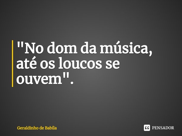⁠"No dom da música, até os loucos se ouvem".... Frase de Geraldinho de Babila.