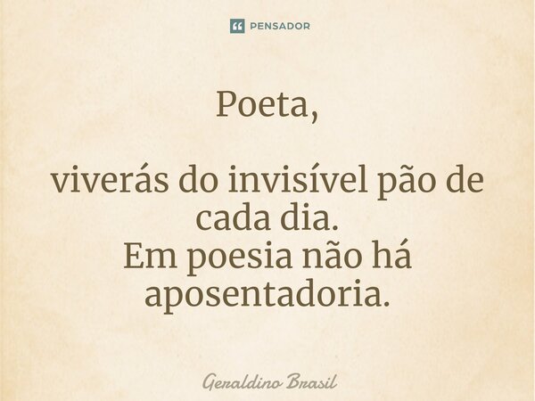 ⁠Poeta, viverás do invisível pão de cada dia. Em poesia não há aposentadoria.... Frase de Geraldino Brasil.