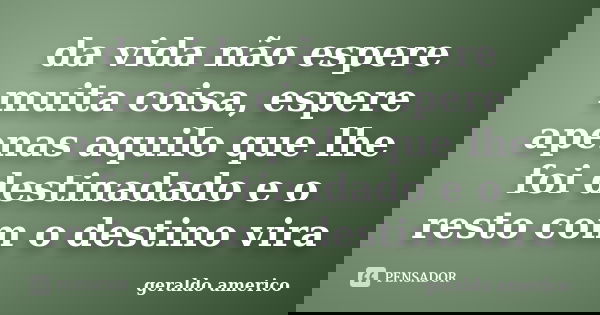 da vida não espere muita coisa, espere apenas aquilo que lhe foi destinadado e o resto com o destino vira... Frase de geraldo americo.