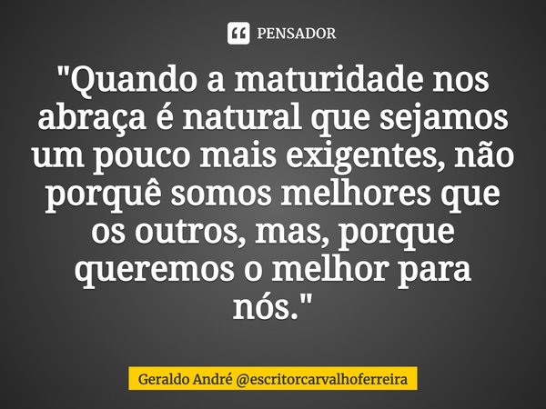 ⁠"Quando a maturidade nos abraça é natural que sejamos um pouco mais exigentes, não porquê somos melhores que os outros, mas, porque queremos o melhor para... Frase de Geraldo André escritorcarvalhoferreira.