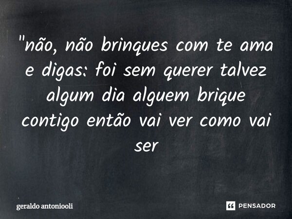 ⁠"não, não brinques com te ama e digas: foi sem querer talvez algum dia alguem brique contigo então vai ver como vai ser... Frase de geraldo antoniooli.