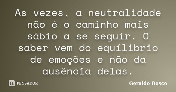 As vezes, a neutralidade não é o caminho mais sábio a se seguir. O saber vem do equílibrio de emoções e não da ausência delas.... Frase de Geraldo Bosco.