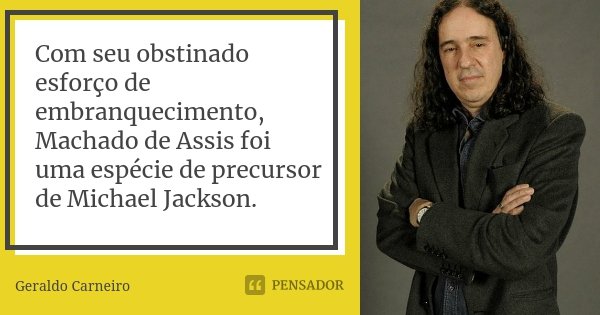 Com seu obstinado esforço de embranquecimento, Machado de Assis foi uma espécie de precursor de Michael Jackson.... Frase de Geraldo Carneiro.