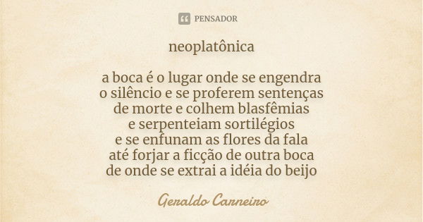 neoplatônica a boca é o lugar onde se engendra o silêncio e se proferem sentenças de morte e colhem blasfêmias e serpenteiam sortilégios e se enfunam as flores ... Frase de Geraldo Carneiro.