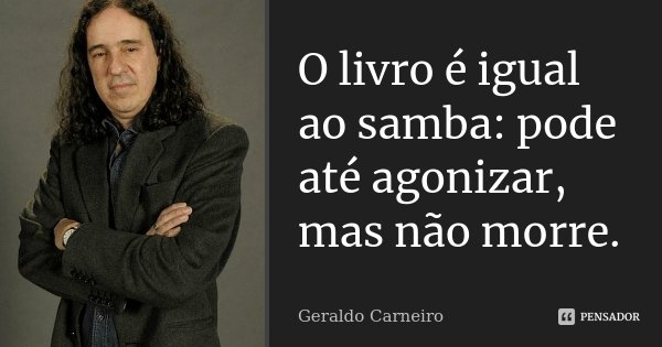O livro é igual ao samba: pode até agonizar, mas não morre.... Frase de Geraldo Carneiro.