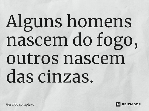⁠Alguns homens nascem do fogo, outros nascem das cinzas.... Frase de Geraldo complexo.