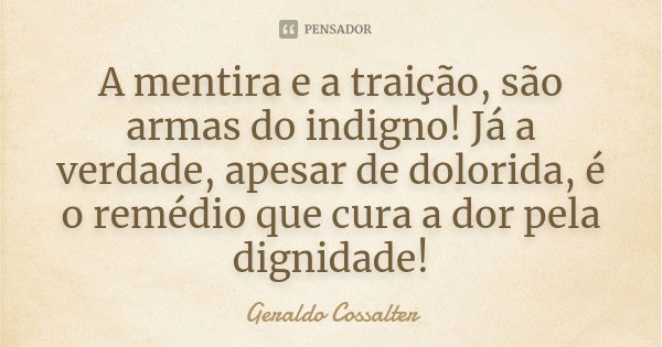 A mentira e a traição, são armas do indigno! Já a verdade, apesar de dolorida, é o remédio que cura a dor pela dignidade!... Frase de Geraldo Cossalter.