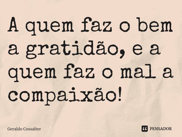 ⁠A quem faz o bem a gratidão, e a quem faz o mal a compaixão!... Frase de Geraldo Cossalter.