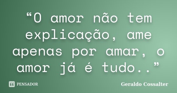 “O amor não tem explicação, ame apenas por amar, o amor já é tudo..”... Frase de Geraldo Cossalter.