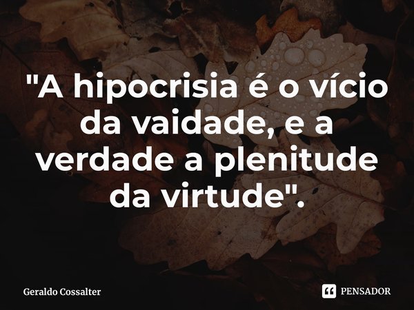 ⁠"A hipocrisia é o vício da vaidade, e a verdade a plenitude da virtude".... Frase de Geraldo Cossalter.