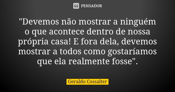 "Devemos não mostrar a ninguém o que acontece dentro de nossa própria casa! E fora dela, devemos mostrar a todos como gostaríamos que ela realmente fosse&q... Frase de Geraldo Cossalter.