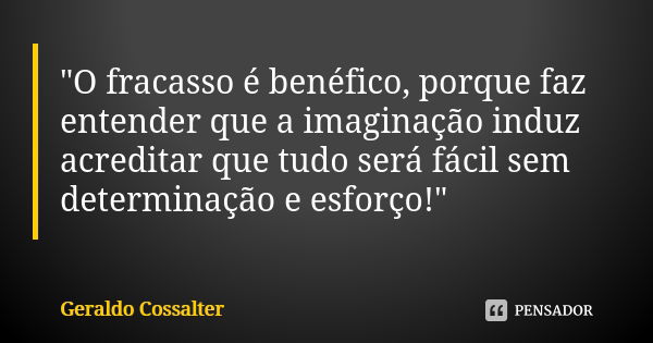 "O fracasso é benéfico, porque faz entender que a imaginação induz acreditar que tudo será fácil sem determinação e esforço!"... Frase de Geraldo Cossalter.