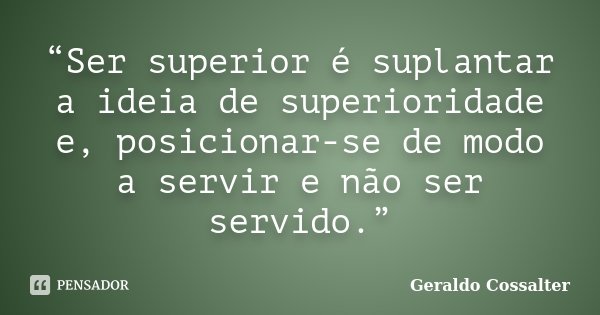 “Ser superior é suplantar a ideia de superioridade e, posicionar-se de modo a servir e não ser servido.”... Frase de Geraldo Cossalter.