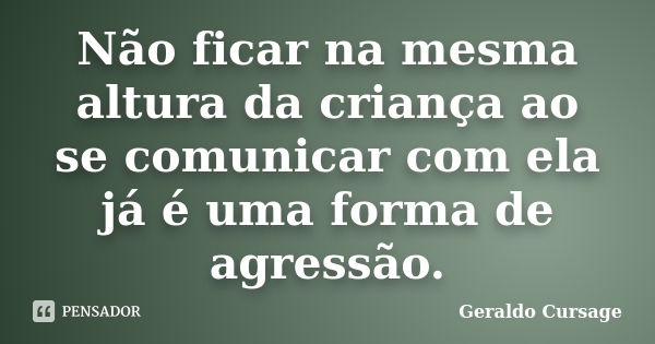 Não ficar na mesma altura da criança ao se comunicar com ela já é uma forma de agressão.... Frase de Geraldo Cursage.