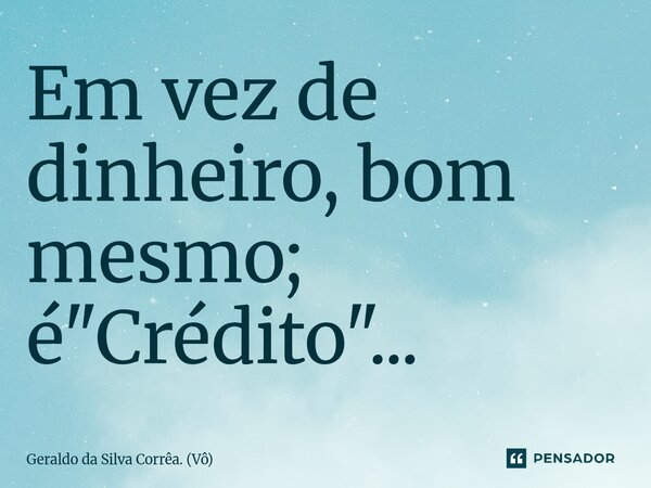 ⁠Em vez de dinheiro, bom mesmo; é "Crédito"...... Frase de Geraldo da Silva Corrêa. (Vô).