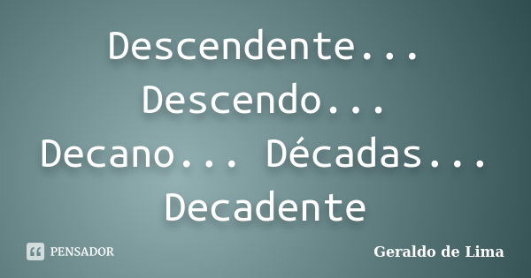 Descendente... Descendo... Decano... Décadas... Decadente... Frase de Geraldo de Lima.