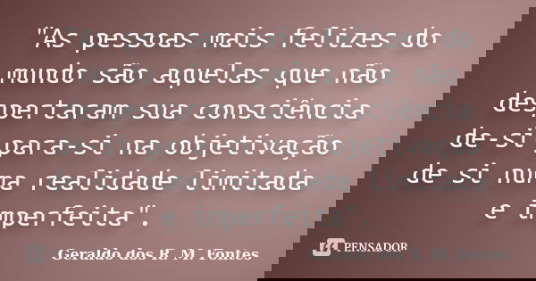"As pessoas mais felizes do mundo são aquelas que não despertaram sua consciência de-si-para-si na objetivação de si numa realidade limitada e imperfeita&q... Frase de Geraldo dos R. M. Fontes.