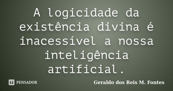 A logicidade da existência divina é inacessível a nossa inteligência artificial.... Frase de Geraldo dos Reis M. Fontes.
