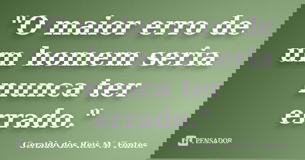 "O maior erro de um homem seria nunca ter errado."... Frase de Geraldo dos Reis M. Fontes.