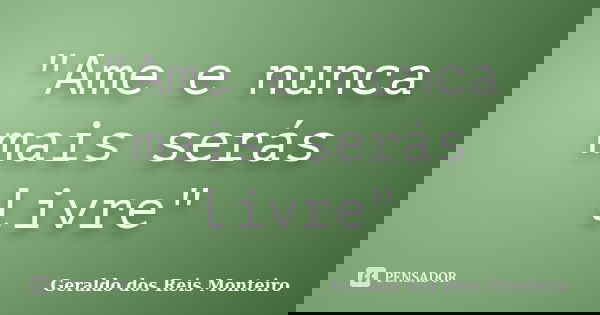 "Ame e nunca mais serás livre"... Frase de Geraldo dos Reis Monteiro.