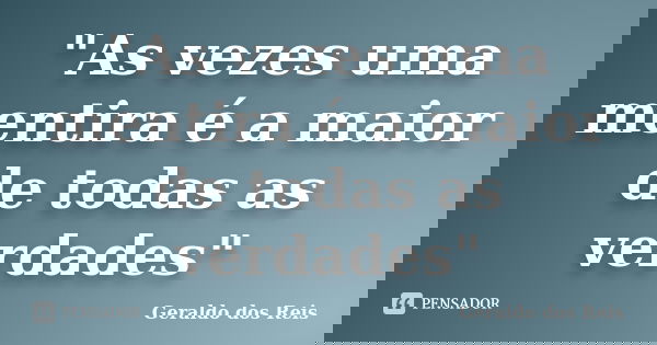 "As vezes uma mentira é a maior de todas as verdades"... Frase de Geraldo dos Reis.