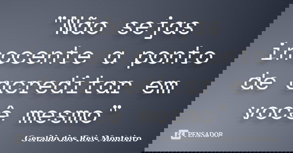 "Não sejas inocente a ponto de acreditar em você mesmo"... Frase de Geraldo dos Reis Monteiro.