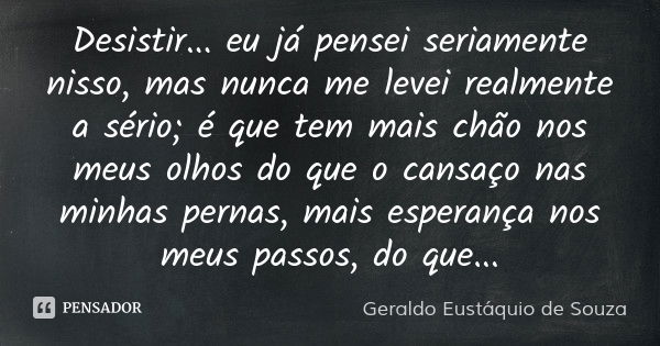 Desistir... eu já pensei seriamente nisso, mas nunca me levei realmente a sério; é que tem mais chão nos meus olhos do que o cansaço nas minhas pernas, mais esp... Frase de Geraldo Eustáquio de Souza.