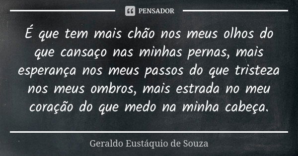 É que tem mais chão nos meus olhos do que cansaço nas minhas pernas, mais esperança nos meus passos do que tristeza nos meus ombros, mais estrada no meu coração... Frase de Geraldo Eustáquio de Souza.