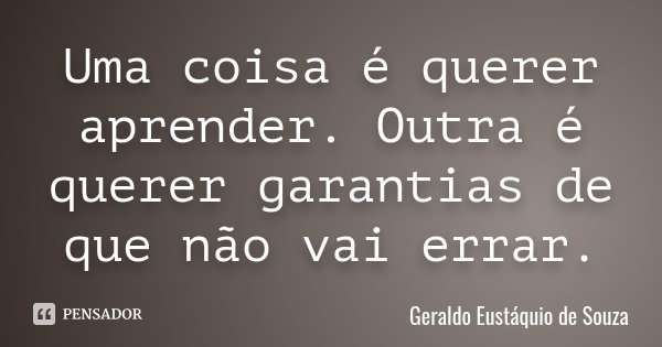 Uma coisa é querer aprender. Outra é querer garantias de que não vai errar.... Frase de Geraldo Eustáquio de Souza.