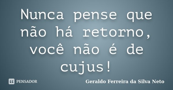 Nunca pense que não há retorno, você não é de cujus!... Frase de Geraldo Ferreira da Silva Neto.