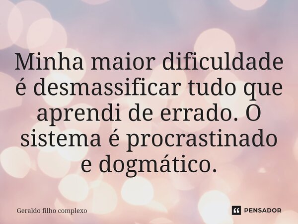 ⁠Minha maior dificuldade é desmassificar tudo que aprendi de errado. O sistema é procrastinado e dogmático.... Frase de Geraldo filho complexo.