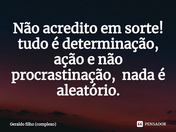 Não acredito em sorte! tudo é determinação, ação e não procrastinação, nada é aleatório.... Frase de Geraldo filho (complexo).