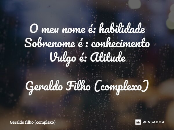⁠O meu nome é: habilidade Sobrenome é : conhecimento Vulgo é: Atitude Geraldo Filho (complexo)... Frase de Geraldo filho (complexo).