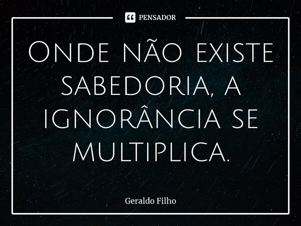 Onde não existe sabedoria, a ignorância se multiplica.⁠... Frase de Geraldo Filho.