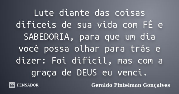 Lute diante das coisas difíceis de sua vida com FÉ e SABEDORIA, para que um dia você possa olhar para trás e dizer: Foi difícil, mas com a graça de DEUS eu venc... Frase de Geraldo Fintelman Gonçalves.