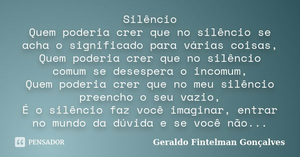 Silêncio Quem poderia crer que no silêncio se acha o significado para várias coisas, Quem poderia crer que no silêncio comum se desespera o incomum, Quem poderi... Frase de Geraldo Fintelman Gonçalves.