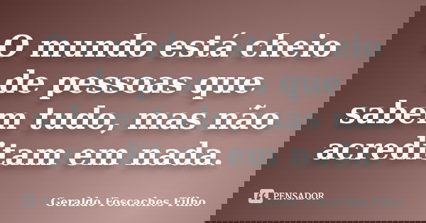 O mundo está cheio de pessoas que sabem tudo, mas não acreditam em nada.... Frase de Geraldo Foscaches Filho.