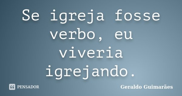 Se igreja fosse verbo, eu viveria igrejando.... Frase de Geraldo Guimarães.