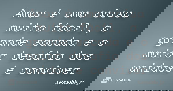 Amar é uma coisa muito fácil, a grande sacada e o maior desafio dos unidos é conviver... Frase de Geraldo Jr.