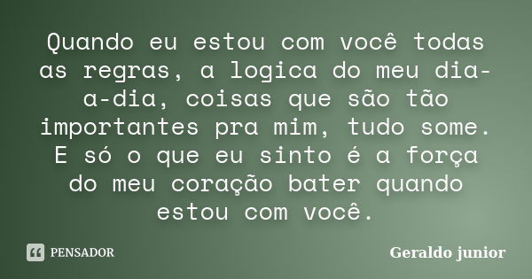 Quando eu estou com você todas as regras, a logica do meu dia-a-dia, coisas que são tão importantes pra mim, tudo some. E só o que eu sinto é a força do meu cor... Frase de Geraldo Junior.